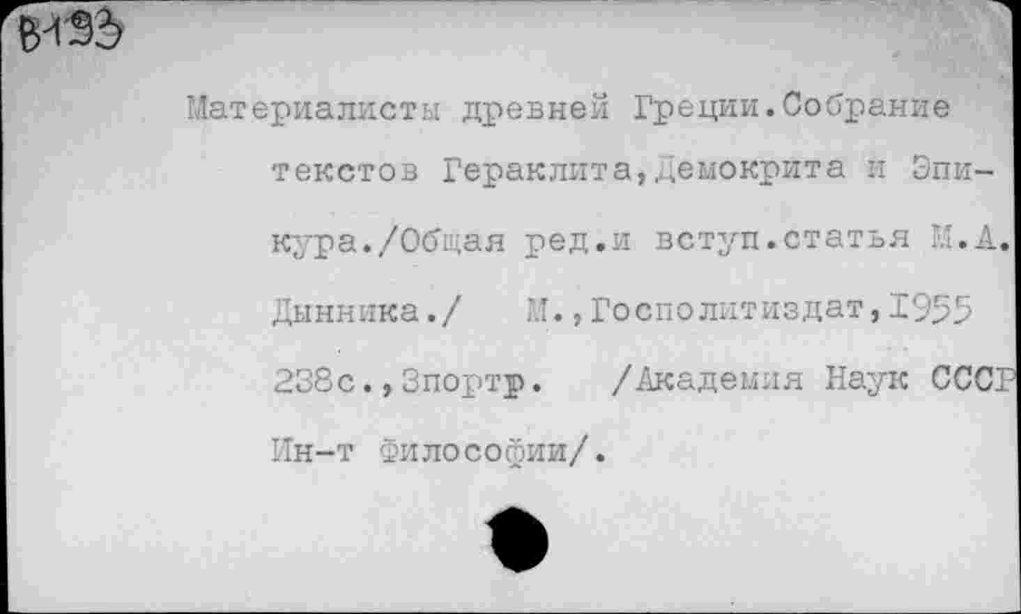 ﻿Материалисты древней Греции.Собрание текстов Гераклита,Демокрита и Эпикура. /Обдан ред.и вступ.статья М.А Дынника./	М.,Госполитиздат,1955
238с.,Зпортр. /Академия Наук ССС Ин-т Философии/.